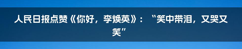 人民日报点赞《你好，李焕英》：“笑中带泪，又哭又笑”