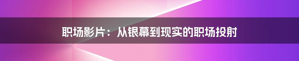 职场影片：从银幕到现实的职场投射