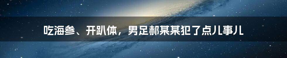 吃海参、开趴体，男足郝某某犯了点儿事儿