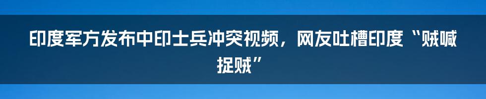 印度军方发布中印士兵冲突视频，网友吐槽印度“贼喊捉贼”