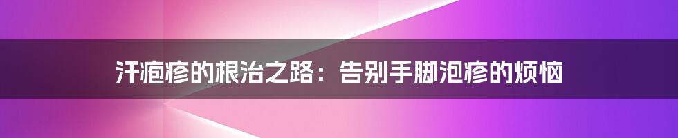 汗疱疹的根治之路：告别手脚泡疹的烦恼