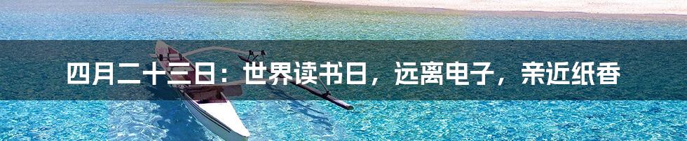 四月二十三日：世界读书日，远离电子，亲近纸香