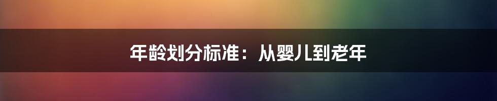 年龄划分标准：从婴儿到老年