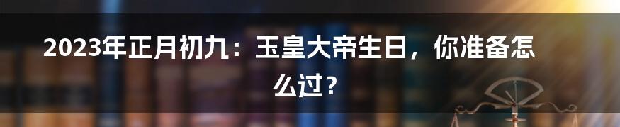 2023年正月初九：玉皇大帝生日，你准备怎么过？