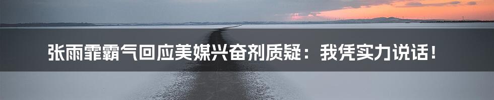 张雨霏霸气回应美媒兴奋剂质疑：我凭实力说话！