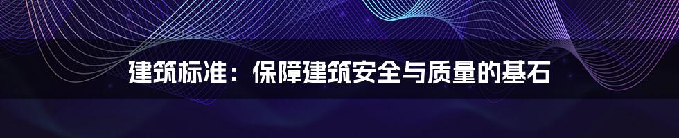 建筑标准：保障建筑安全与质量的基石