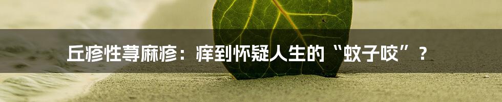 丘疹性荨麻疹：痒到怀疑人生的“蚊子咬”？