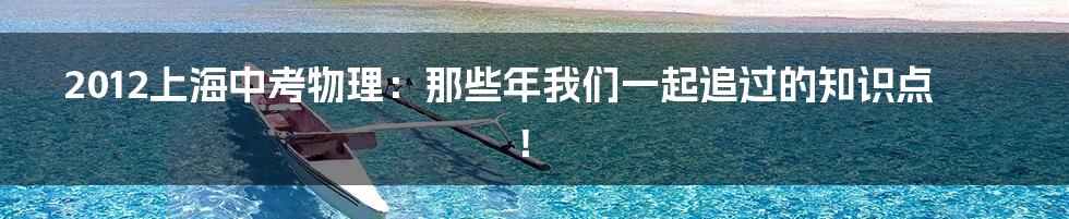 2012上海中考物理：那些年我们一起追过的知识点！