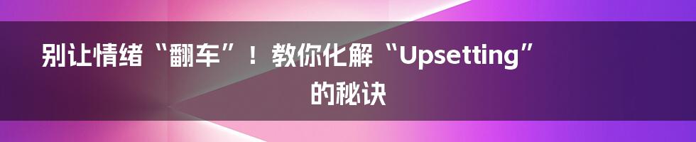 别让情绪“翻车”！教你化解“Upsetting”的秘诀