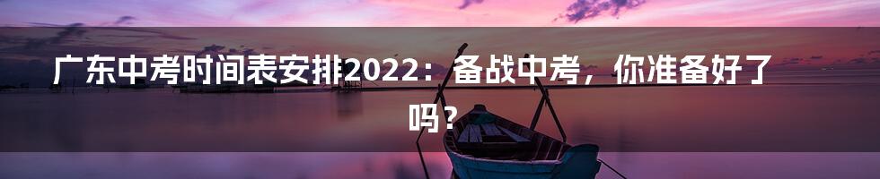 广东中考时间表安排2022：备战中考，你准备好了吗？