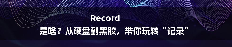 Record 是啥？从硬盘到黑胶，带你玩转“记录”