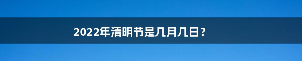 2022年清明节是几月几日？