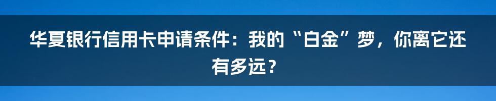 华夏银行信用卡申请条件：我的“白金”梦，你离它还有多远？