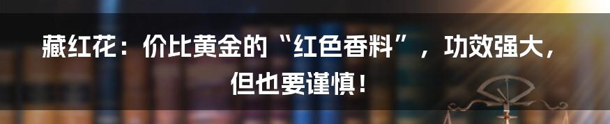 藏红花：价比黄金的“红色香料”，功效强大，但也要谨慎！