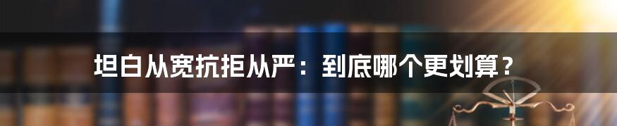 坦白从宽抗拒从严：到底哪个更划算？