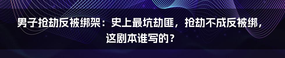 男子抢劫反被绑架：史上最坑劫匪，抢劫不成反被绑，这剧本谁写的？