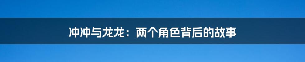 冲冲与龙龙：两个角色背后的故事