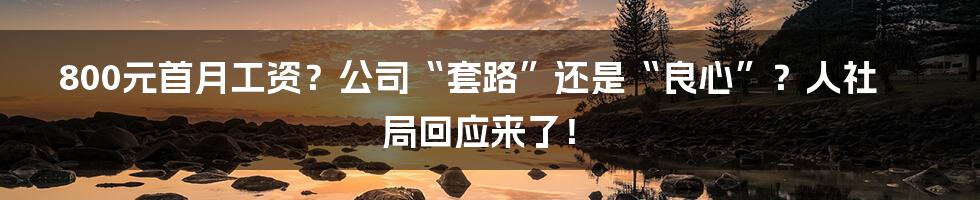 800元首月工资？公司“套路”还是“良心”？人社局回应来了！