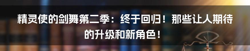 精灵使的剑舞第二季：终于回归！那些让人期待的升级和新角色！