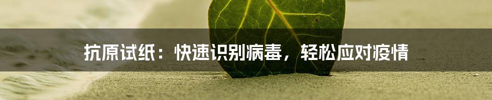 抗原试纸：快速识别病毒，轻松应对疫情