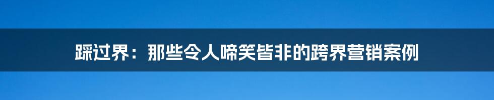 踩过界：那些令人啼笑皆非的跨界营销案例