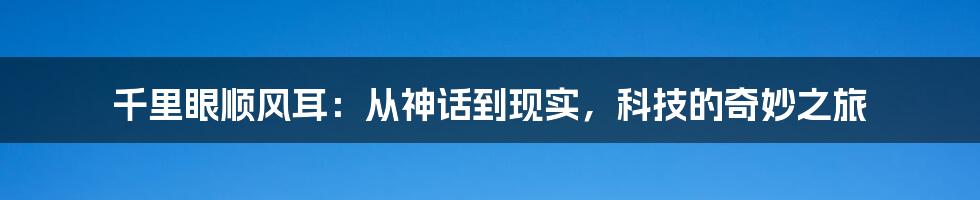 千里眼顺风耳：从神话到现实，科技的奇妙之旅