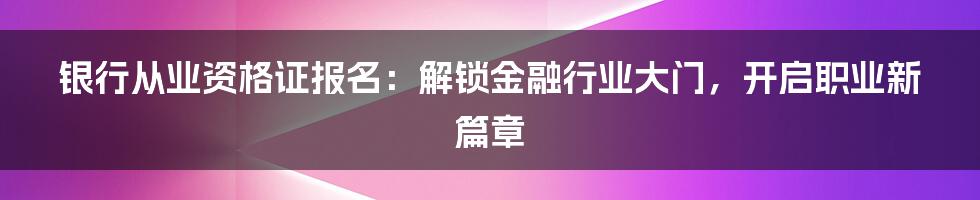 银行从业资格证报名：解锁金融行业大门，开启职业新篇章