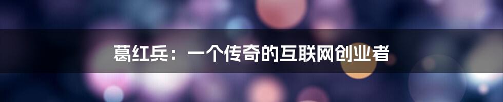 葛红兵：一个传奇的互联网创业者