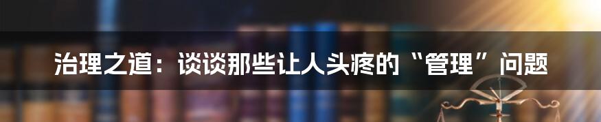 治理之道：谈谈那些让人头疼的“管理”问题