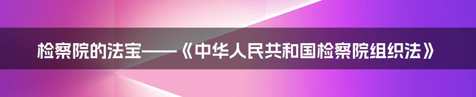 检察院的法宝——《中华人民共和国检察院组织法》