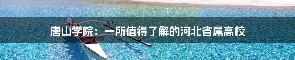 唐山学院：一所值得了解的河北省属高校