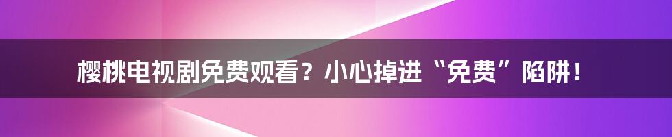 樱桃电视剧免费观看？小心掉进“免费”陷阱！