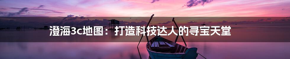 澄海3c地图：打造科技达人的寻宝天堂