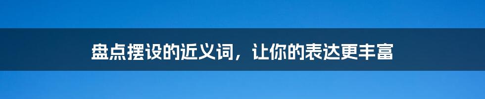 盘点摆设的近义词，让你的表达更丰富