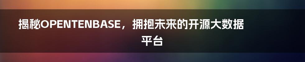 揭秘OPENTENBASE，拥抱未来的开源大数据平台