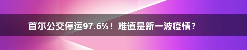 首尔公交停运97.6%！难道是新一波疫情？