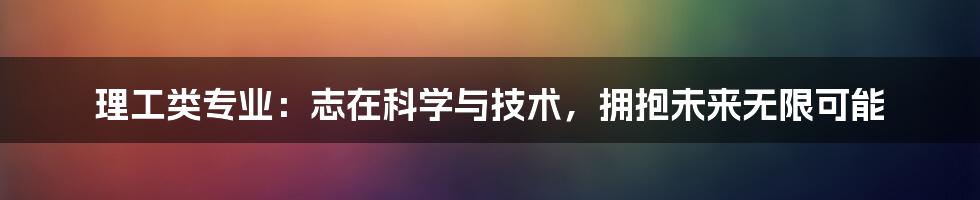 理工类专业：志在科学与技术，拥抱未来无限可能