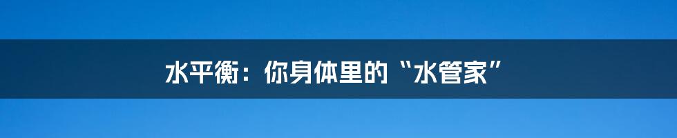 水平衡：你身体里的“水管家”