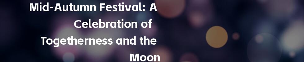 Mid-Autumn Festival: A Celebration of Togetherness and the Moon