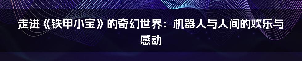 走进《铁甲小宝》的奇幻世界：机器人与人间的欢乐与感动