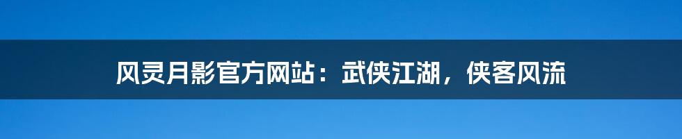 风灵月影官方网站：武侠江湖，侠客风流