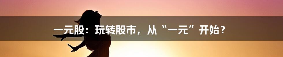 一元股：玩转股市，从“一元”开始？