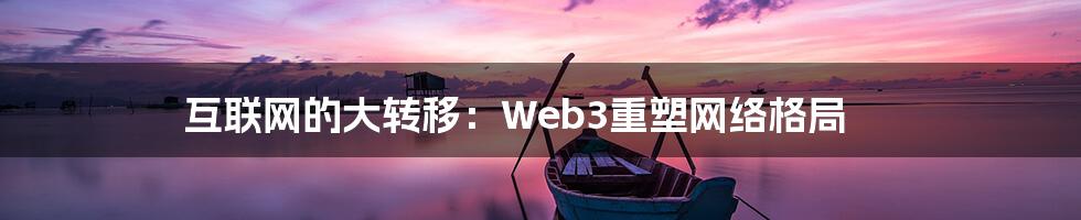 互联网的大转移：Web3重塑网络格局