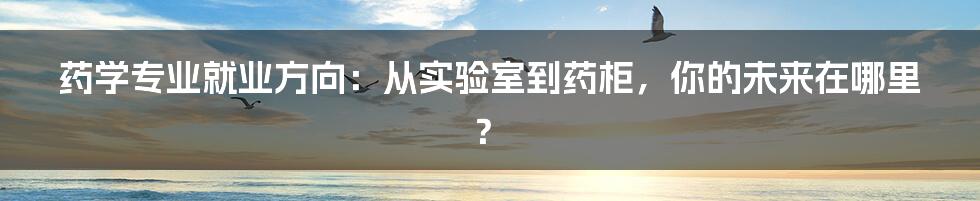 药学专业就业方向：从实验室到药柜，你的未来在哪里？