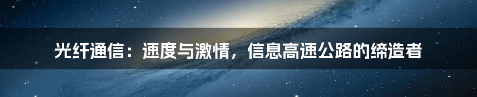 光纤通信：速度与激情，信息高速公路的缔造者