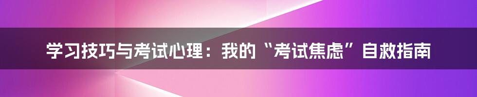 学习技巧与考试心理：我的“考试焦虑”自救指南