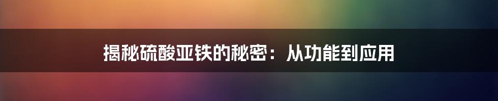 揭秘硫酸亚铁的秘密：从功能到应用