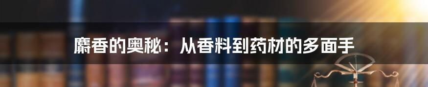 麝香的奥秘：从香料到药材的多面手