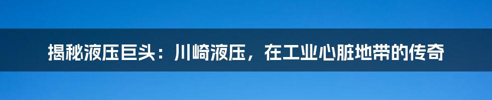 揭秘液压巨头：川崎液压，在工业心脏地带的传奇