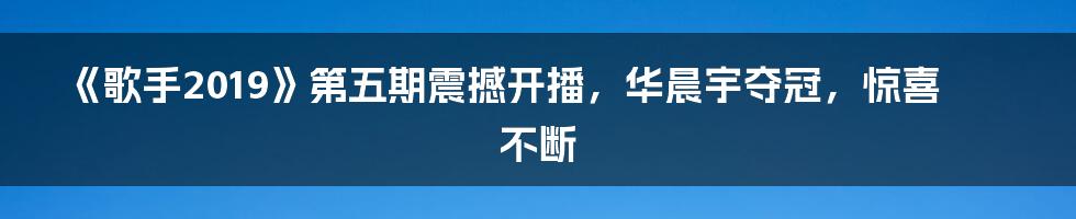 《歌手2019》第五期震撼开播，华晨宇夺冠，惊喜不断